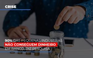 90 Das Pequenas Industrias Nao Conseguem Dinheiro Em Banco Diz Pesquisa Notícias E Artigos Contábeis Notícias E Artigos Contábeis - LO Consultoria