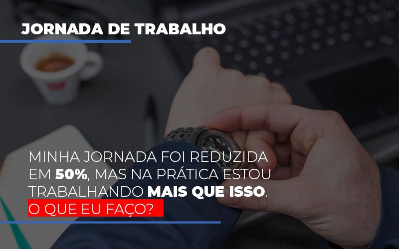 Minha Jornada Foi Reduzida Em 50 Mas Na Pratica Estou Trabalhando Mais Do Que Iss O Que Eu Faco Notícias E Artigos Contábeis Notícias E Artigos Contábeis - LO Consultoria