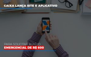 Caixa Lanca Site E Aplicativo Para Solicitar Auxilio Emergencial De Rs 600 Notícias E Artigos Contábeis Notícias E Artigos Contábeis - LO Consultoria