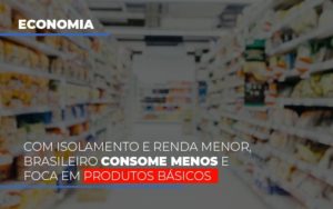 Com O Isolamento E Renda Menor Brasileiro Consome Menos E Foca Em Produtos Basicos Notícias E Artigos Contábeis Notícias E Artigos Contábeis - LO Consultoria