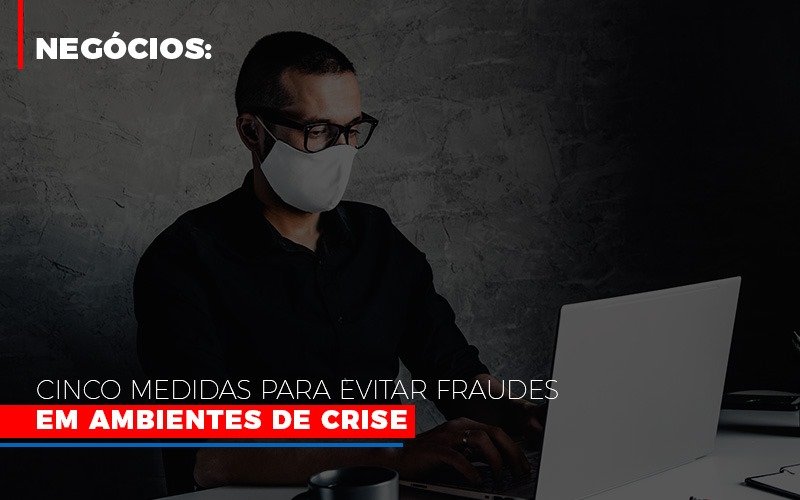 Negocios Cinco Medidas Para Evitar Fraudes Em Ambientes De Crise Notícias E Artigos Contábeis Notícias E Artigos Contábeis - LO Consultoria