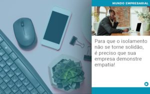 Para Que O Isolamento Nao Se Torne Solidao E Preciso Que Sua Empresa Demonstre Empatia Notícias E Artigos Contábeis - LO Consultoria