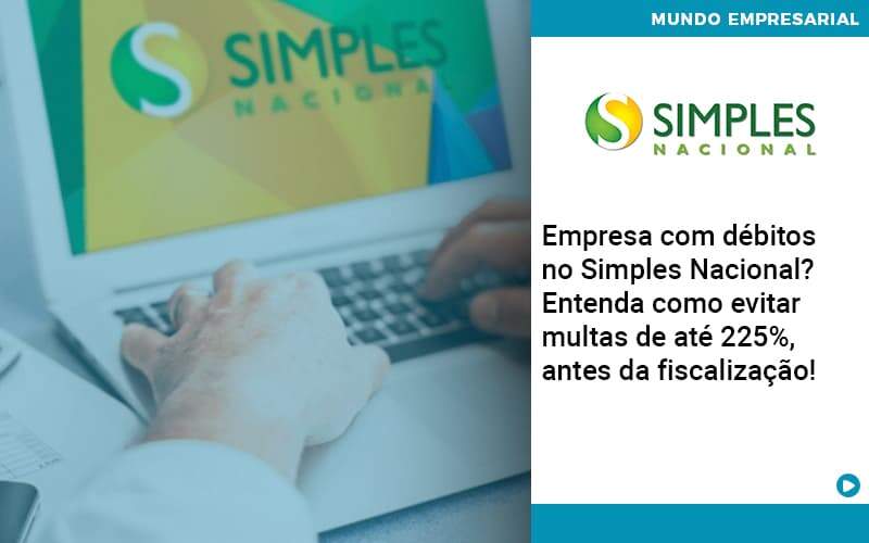 Empresa Com Debitos No Simples Nacional Entenda Como Evitar Multas De Ate 225 Antes Da Fiscalizacao Quero Montar Uma Empresa - LO Consultoria