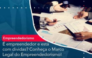 E Empreendedor E Esta Com Dividas Conheca O Marco Legal Do Empreendedorismo Quero Montar Uma Empresa - LO Consultoria