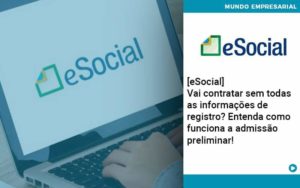 E Social Vai Contratar Sem Todas As Informacoes De Registro Entenda Como Funciona A Admissao Preliminar Quero Montar Uma Empresa - LO Consultoria