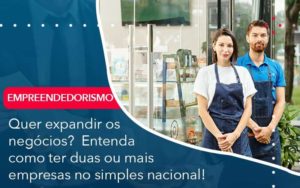 Quer Expandir Os Negocios Entenda Como Ter Duas Ou Mais Empresas No Simples Nacional Quero Montar Uma Empresa - LO Consultoria